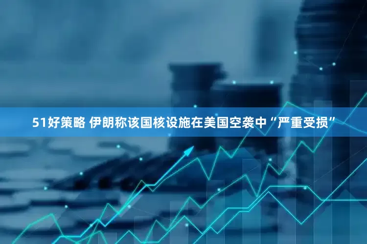 51好策略 伊朗称该国核设施在美国空袭中“严重受损”