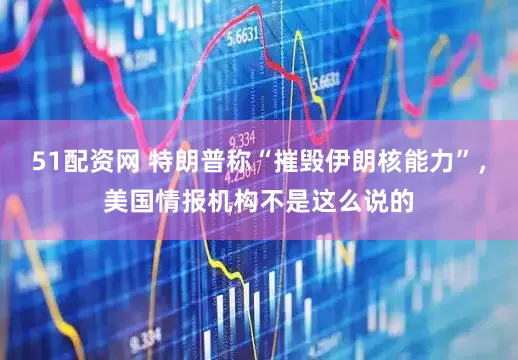 51配资网 特朗普称“摧毁伊朗核能力”，美国情报机构不是这么说的