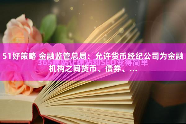 51好策略 金融监管总局：允许货币经纪公司为金融机构之间货币、债券、...