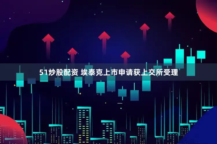 51炒股配资 埃泰克上市申请获上交所受理