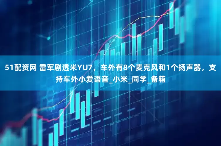51配资网 雷军剧透米YU7，车外有8个麦克风和1个扬声器，支持车外小爱语音_小米_同学_备箱