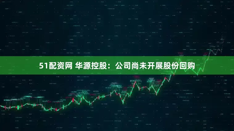 51配资网 华源控股：公司尚未开展股份回购