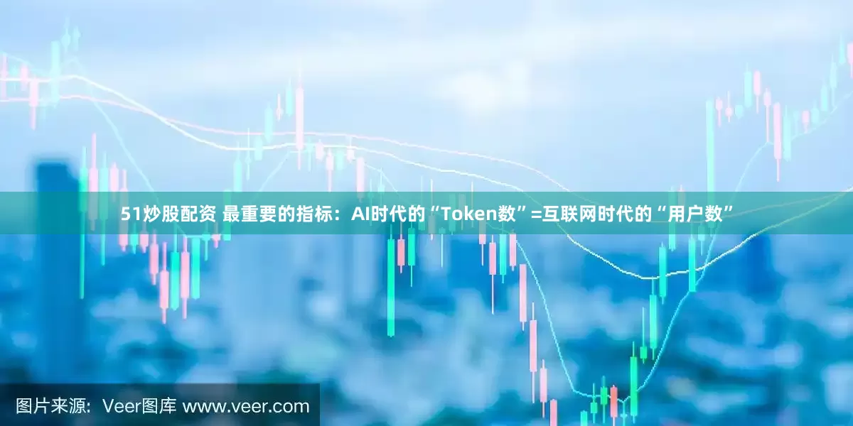 51炒股配资 最重要的指标：AI时代的“Token数”=互联网时代的“用户数”