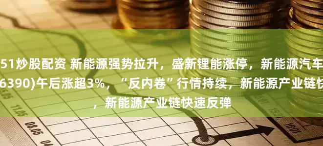 51炒股配资 新能源强势拉升，盛新锂能涨停，新能源汽车ETF(516390)午后涨超3%，“反内卷”行情持续，新能源产业链快速反弹