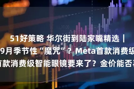 51好策略 华尔街到陆家嘴精选｜美股能否打破 9月季节性“魔咒”？Meta首款消费级智能眼镜要来了？金价能否再创新高？