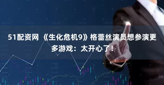 51配资网 《生化危机9》格蕾丝演员想参演更多游戏：太开心了！