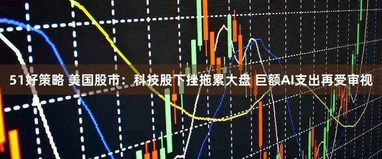 51好策略 美国股市：科技股下挫拖累大盘 巨额AI支出再受审视